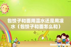 包饺子和面怎么和 包饺子和面用温水还是用凉水