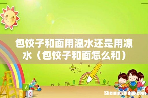 包饺子和面怎么和 包饺子和面用温水还是用凉水