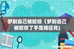 梦到自己被蛇咬（梦到自己被蛇咬了手是啥征兆)