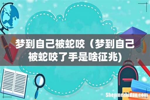 梦到自己被蛇咬（梦到自己被蛇咬了手是啥征兆)