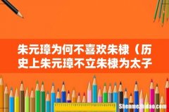 历史上朱元璋不立朱棣为太子的原因 朱元璋为何不喜欢朱棣