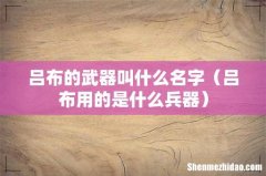 吕布用的是什么兵器 吕布的武器叫什么名字