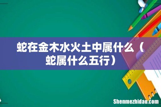 蛇属什么五行 蛇在金木水火土中属什么