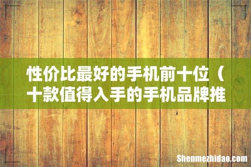 十款值得入手的手机品牌推荐 性价比最好的手机前十位