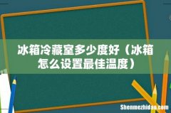 冰箱怎么设置最佳温度 冰箱冷藏室多少度好
