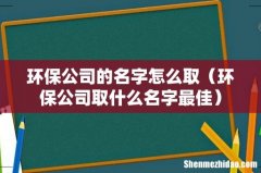 环保公司取什么名字最佳 环保公司的名字怎么取