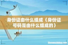 身份证号码是由什么组成的 身份证由什么组成