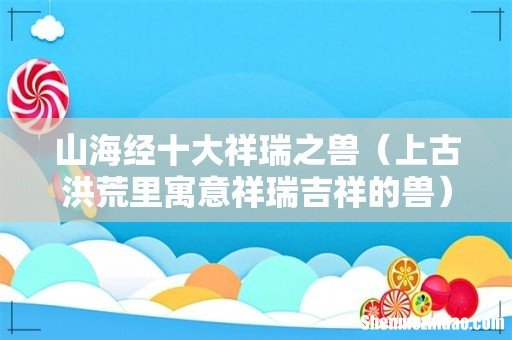 上古洪荒里寓意祥瑞吉祥的兽 山海经十大祥瑞之兽