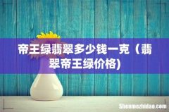帝王绿翡翠多少钱一克（翡翠帝王绿价格)