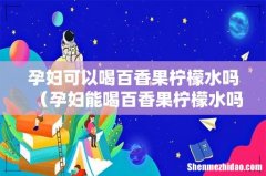 孕妇能喝百香果柠檬水吗 孕妇可以喝百香果柠檬水吗