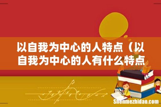 以自我为中心的人有什么特点 以自我为中心的人特点