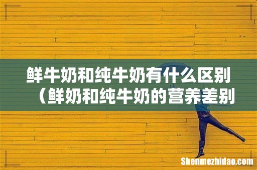 鲜奶和纯牛奶的营养差别很大吗 鲜牛奶和纯牛奶有什么区别