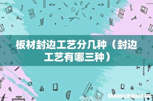 封边工艺有哪三种 板材封边工艺分几种