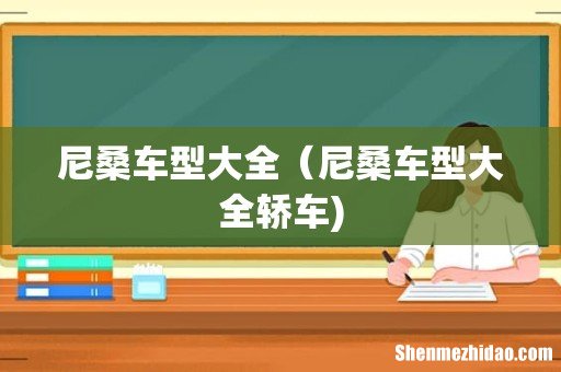 尼桑车型大全(尼桑车型大全轿车)