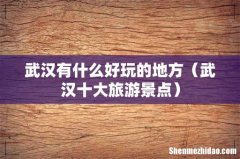 武汉十大旅游景点 武汉有什么好玩的地方