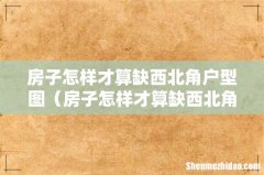 房子怎样才算缺西北角 房子怎样才算缺西北角户型图