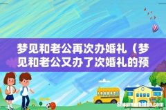 梦见和老公又办了次婚礼的预兆 梦见和老公再次办婚礼