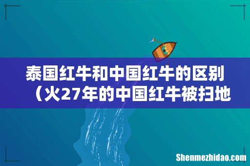火27年的中国红牛被扫地出门 泰国红牛和中国红牛的区别