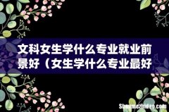 文科女生学什么专业就业前景好（女生学什么专业最好就业)