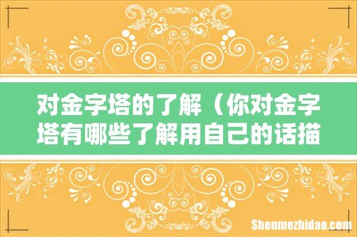 你对金字塔有哪些了解用自己的话描述出来 对金字塔的了解