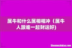 属牛和什么属相相冲（属牛人跟谁一起财运好)