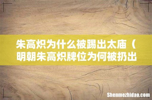 明朝朱高炽牌位为何被扔出宗庙 朱高炽为什么被踢出太庙