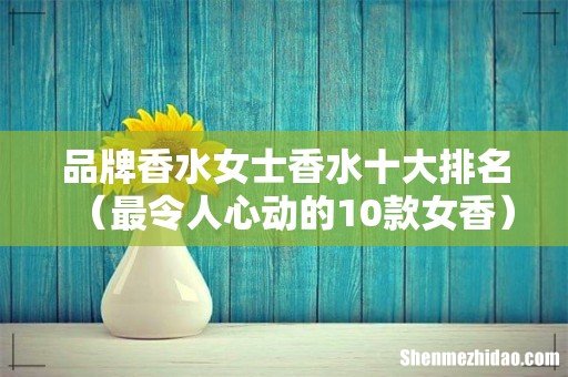 最令人心动的10款女香 品牌香水女士香水十大排名