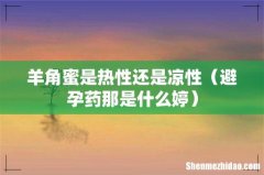 避孕药那是什么婷 羊角蜜是热性还是凉性