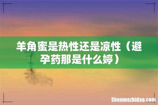 避孕药那是什么婷 羊角蜜是热性还是凉性