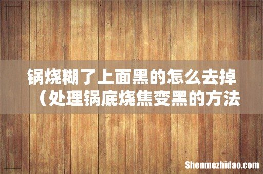 处理锅底烧焦变黑的方法 锅烧糊了上面黑的怎么去掉