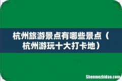杭州游玩十大打卡地 杭州旅游景点有哪些景点