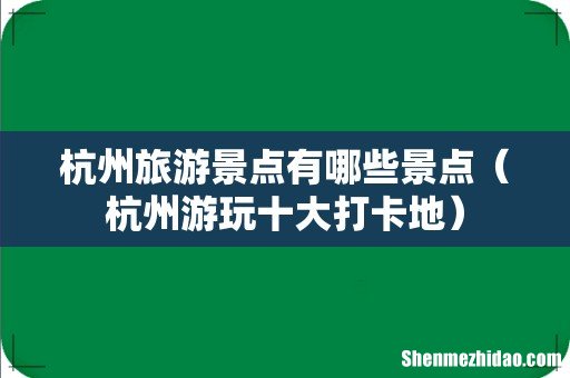 杭州游玩十大打卡地 杭州旅游景点有哪些景点