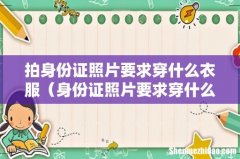 身份证照片要求穿什么衣服 拍身份证照片要求穿什么衣服