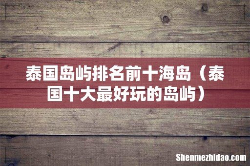 泰国十大最好玩的岛屿 泰国岛屿排名前十海岛