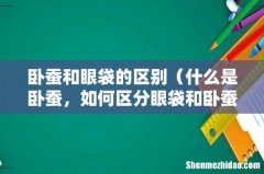 什么是卧蚕，如何区分眼袋和卧蚕 卧蚕和眼袋的区别