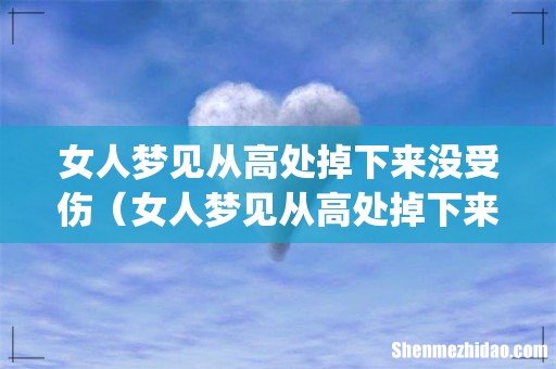 女人梦见从高处掉下来没受伤(女人梦见从高处掉下来没受伤是好还是坏)