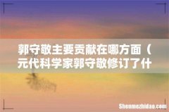 元代科学家郭守敬修订了什么著作 郭守敬主要贡献在哪方面