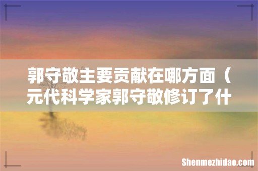 元代科学家郭守敬修订了什么著作 郭守敬主要贡献在哪方面