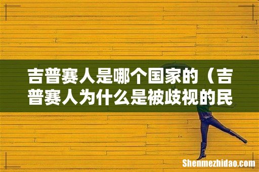 吉普赛人为什么是被歧视的民族 吉普赛人是哪个国家的