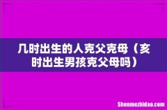 亥时出生男孩克父母吗 几时出生的人克父克母