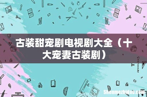 十大宠妻古装剧 古装甜宠剧电视剧大全