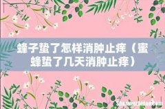 蜜蜂蛰了几天消肿止痒 蜂子蛰了怎样消肿止痒