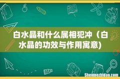 白水晶和什么属相犯冲（白水晶的功效与作用寓意)