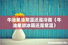 牛油果放冰箱还是常温 牛油果油常温还是冷藏