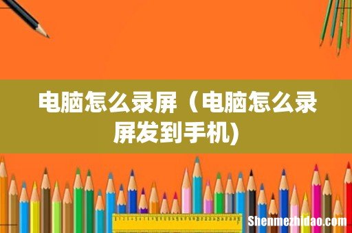 电脑怎么录屏（电脑怎么录屏发到手机)