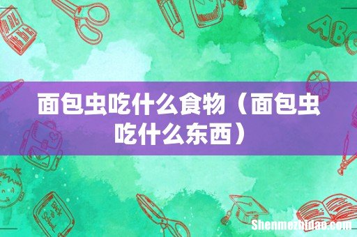 面包虫吃什么东西 面包虫吃什么食物