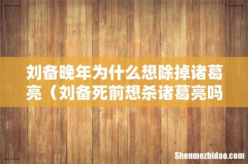 刘备死前想杀诸葛亮吗 刘备晚年为什么想除掉诸葛亮