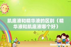 精华液和肌底液哪个好 肌底液和精华液的区别