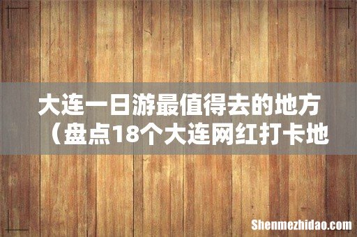 盘点18个大连网红打卡地 大连一日游最值得去的地方