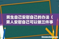 男人安慰自己可以做三件事 男生自己安慰自己的办法
